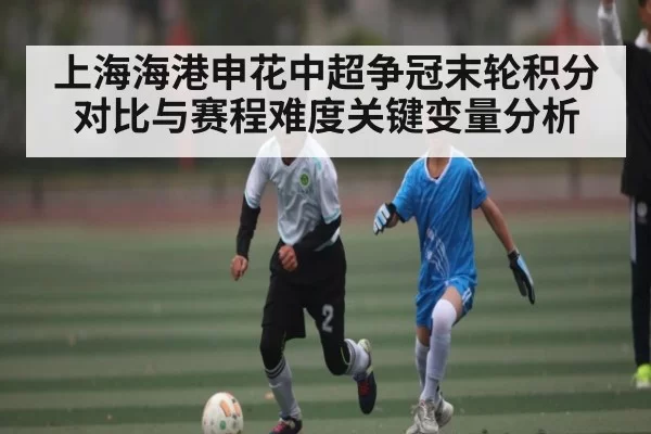 上海海港申花中超争冠末轮积分对比与赛程难度关键变量分析