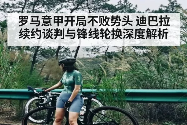 罗马意甲开局不败势头 迪巴拉续约谈判与锋线轮换深度解析