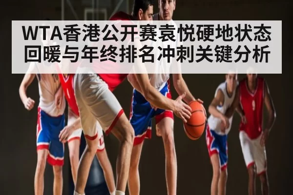 WTA香港公开赛袁悦硬地状态回暖与年终排名冲刺关键分析